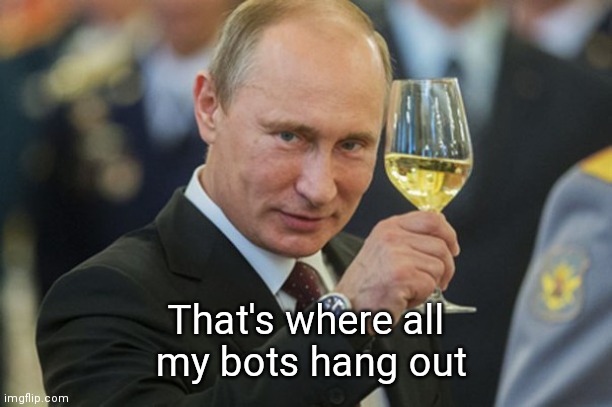 Putin Cheers | That's where all
 my bots hang out | image tagged in putin cheers | made w/ Imgflip meme maker