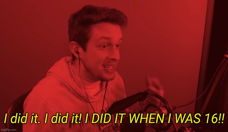 Give this context | I did it. I did it! I DID IT WHEN I WAS 16!! | made w/ Imgflip meme maker