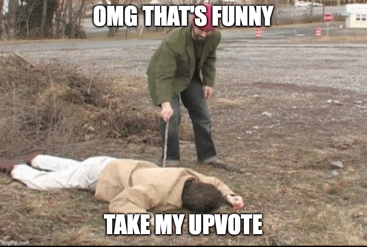 you dead ? | OMG THAT'S FUNNY TAKE MY UPVOTE | image tagged in you dead | made w/ Imgflip meme maker