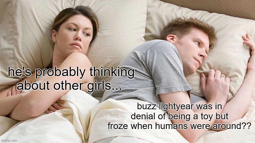 I Bet He's Thinking About Other Women Meme |  he's probably thinking about other girls... buzz lightyear was in denial of being a toy but froze when humans were around?? | image tagged in memes,i bet he's thinking about other women | made w/ Imgflip meme maker