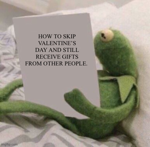 KERMIT READING MEME | HOW TO SKIP VALENTINE’S DAY AND STILL RECEIVE GIFTS FROM OTHER PEOPLE. | image tagged in kermit reading meme | made w/ Imgflip meme maker
