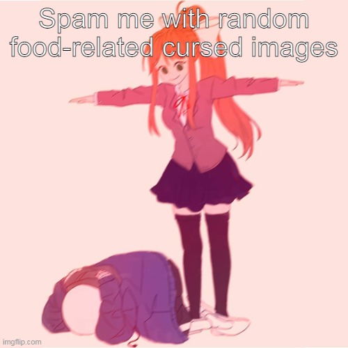e | Spam me with random food-related cursed images | image tagged in monika t-posing on sans | made w/ Imgflip meme maker