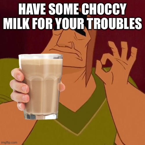 HAVE SOME CHOCCY MILK FOR YOUR TROUBLES | made w/ Imgflip meme maker