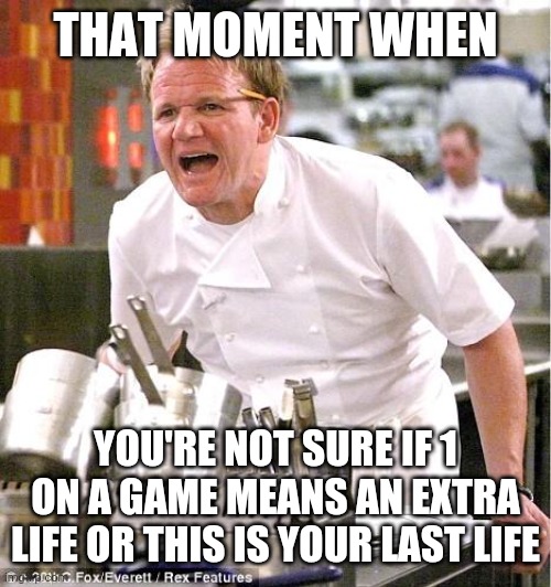 Chef Gordon Ramsay Meme | THAT MOMENT WHEN; YOU'RE NOT SURE IF 1 ON A GAME MEANS AN EXTRA LIFE OR THIS IS YOUR LAST LIFE | image tagged in memes,chef gordon ramsay | made w/ Imgflip meme maker