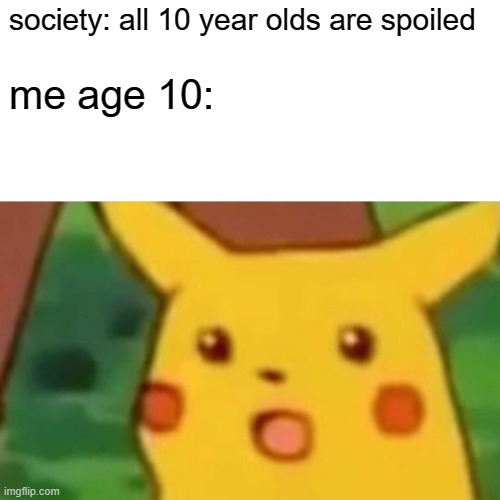 me at age 10 (try turning this type of meme into a trend and send it in the comments) | society: all 10 year olds are spoiled; me age 10: | image tagged in memes,surprised pikachu | made w/ Imgflip meme maker