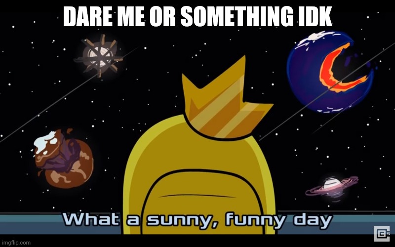 Sunny day | DARE ME OR SOMETHING IDK | image tagged in sunny day | made w/ Imgflip meme maker