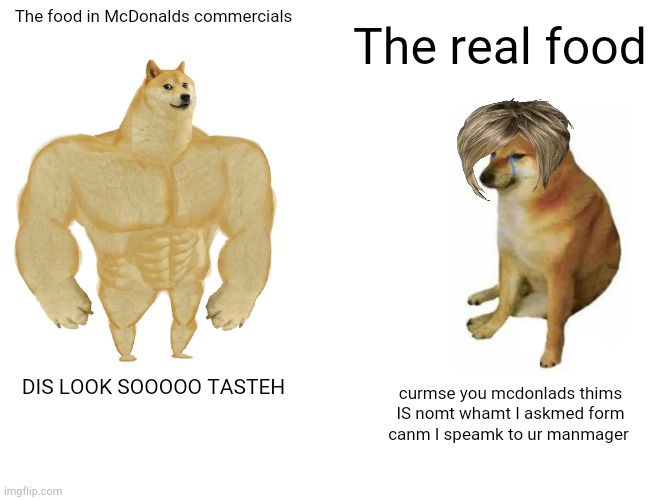 Karens in every store and every resturaunt | The real food; The food in McDonalds commercials; curmse you mcdonlads thims IS nomt whamt I askmed form
canm I speamk to ur manmager; DIS LOOK SOOOOO TASTEH | image tagged in memes,buff doge vs cheems,mc donalds | made w/ Imgflip meme maker