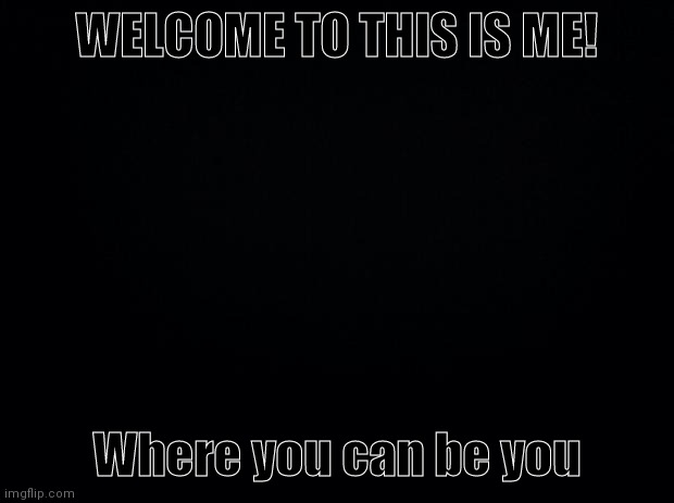 Hello | WELCOME TO THIS IS ME! Where you can be you | image tagged in black background | made w/ Imgflip meme maker