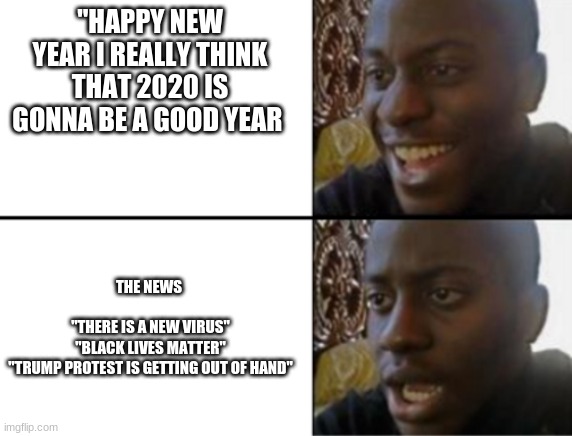 2020 aka the worst year ever | "HAPPY NEW YEAR I REALLY THINK THAT 2020 IS GONNA BE A GOOD YEAR; THE NEWS 
 
"THERE IS A NEW VIRUS"
"BLACK LIVES MATTER"
"TRUMP PROTEST IS GETTING OUT OF HAND" | image tagged in oh yeah oh no | made w/ Imgflip meme maker