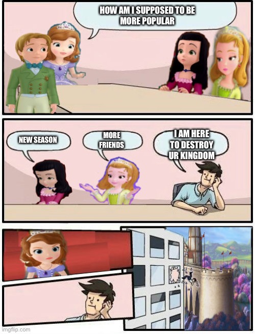 Wat | HOW AM I SUPPOSED TO BE
MORE POPULAR; I AM HERE TO DESTROY UR KINGDOM; MORE FRIENDS; NEW SEASON | image tagged in sofia the first boardroom meeting suggestion | made w/ Imgflip meme maker