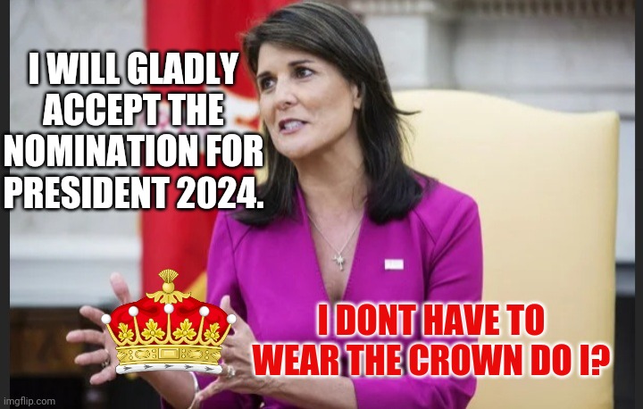 Finally someone who understands it's not a kingdom! | I WILL GLADLY ACCEPT THE NOMINATION FOR PRESIDENT 2024. I DONT HAVE TO WEAR THE CROWN DO I? | image tagged in empty hands haley | made w/ Imgflip meme maker