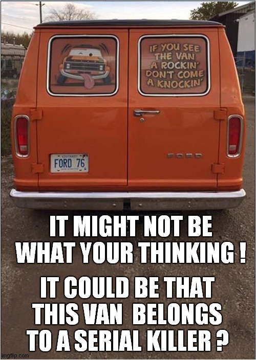 A Suspicious Vehicle ? | IT MIGHT NOT BE WHAT YOUR THINKING ! IT COULD BE THAT THIS VAN  BELONGS; TO A SERIAL KILLER ? | image tagged in vans,suspicious,serial killer | made w/ Imgflip meme maker