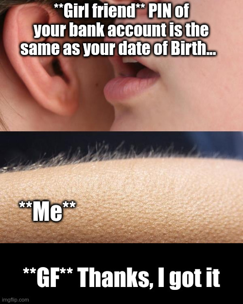 Whisper and Goosebumps | **Girl friend** PIN of your bank account is the same as your date of Birth... **Me**; **GF** Thanks, I got it | image tagged in whisper and goosebumps | made w/ Imgflip meme maker