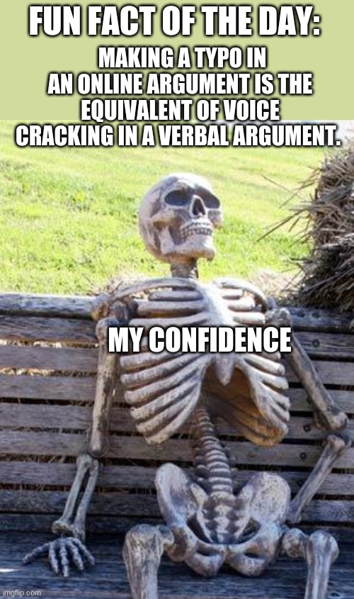 This is your daily dose of....BRUH.   Brought to you by RandomMemes101 (as always) | FUN FACT OF THE DAY:; MAKING A TYPO IN AN ONLINE ARGUMENT IS THE EQUIVALENT OF VOICE CRACKING IN A VERBAL ARGUMENT. MY CONFIDENCE | image tagged in memes,waiting skeleton,laughing leo | made w/ Imgflip meme maker