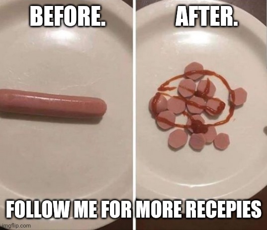 Receipes | BEFORE.                AFTER. FOLLOW ME FOR MORE RECEPIES | image tagged in memes | made w/ Imgflip meme maker