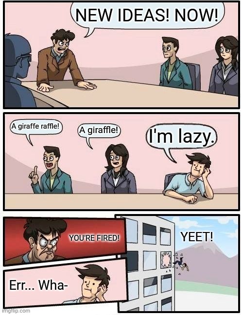 In work... | NEW IDEAS! NOW! A giraffe raffle! I'm lazy. A giraffle! YOU'RE FIRED! YEET! Err... Wha- | image tagged in memes,boardroom meeting suggestion | made w/ Imgflip meme maker