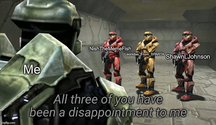 All three of you have been a disappointment to me | Me ShawnLJohnson Leonidas_From_SPARTA NishTheMemeFish | image tagged in all three of you have been a disappointment to me | made w/ Imgflip meme maker