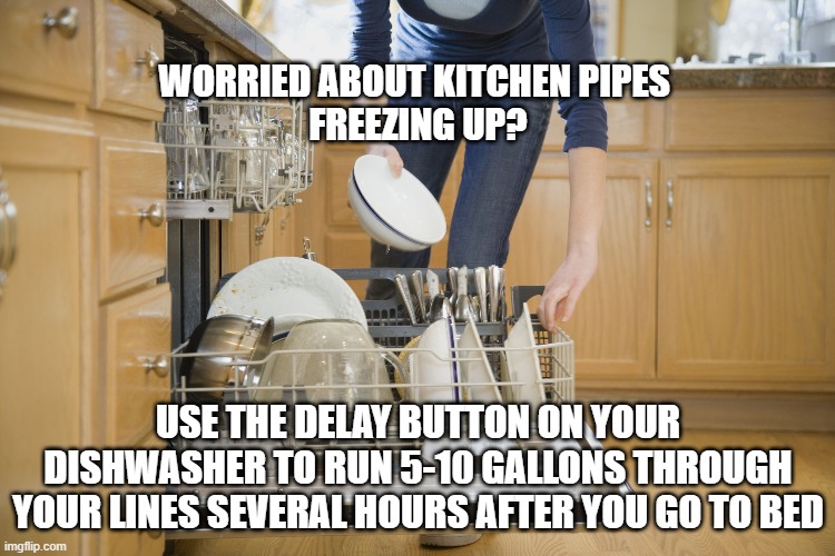 Cold weather pro tip | WORRIED ABOUT KITCHEN PIPES 
FREEZING UP? USE THE DELAY BUTTON ON YOUR DISHWASHER TO RUN 5-10 GALLONS THROUGH YOUR LINES SEVERAL HOURS AFTER YOU GO TO BED | image tagged in plumbing,freezing,cold,pipes,pro tip,house | made w/ Imgflip meme maker