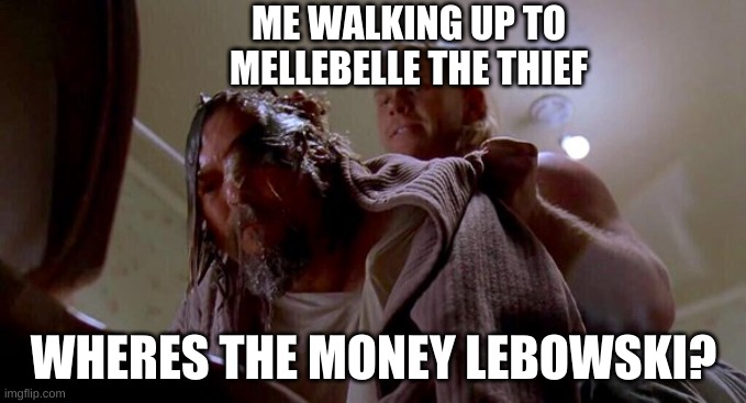 Where's the Money Lebowski | ME WALKING UP TO MELLEBELLE THE THIEF; WHERES THE MONEY LEBOWSKI? | image tagged in where's the money lebowski | made w/ Imgflip meme maker