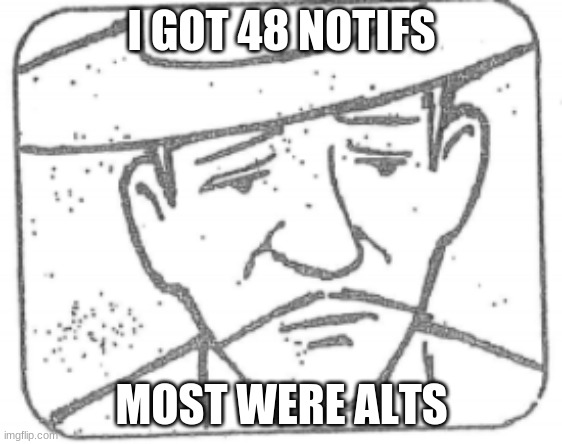 Pistolero sad boi | I GOT 48 NOTIFS; MOST WERE ALTS | image tagged in pistolero sad boi | made w/ Imgflip meme maker
