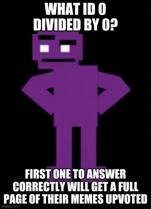 idk im bored | WHAT ID 0 DIVIDED BY 0? FIRST ONE TO ANSWER CORRECTLY WILL GET A FULL PAGE OF THEIR MEMES UPVOTED | image tagged in memes,funny,bored,idk,purple guy | made w/ Imgflip meme maker