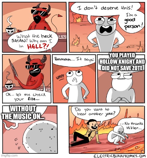 NO MUSIC?!??!???!!??!? WHY ARE YOU EVEN EXISTING!??!? | YOU PLAYED HOLLOW KNIGHT AND DID NOT SAVE ZOTE; WITHOUT THE MUSIC ON... | image tagged in why am i in hell | made w/ Imgflip meme maker