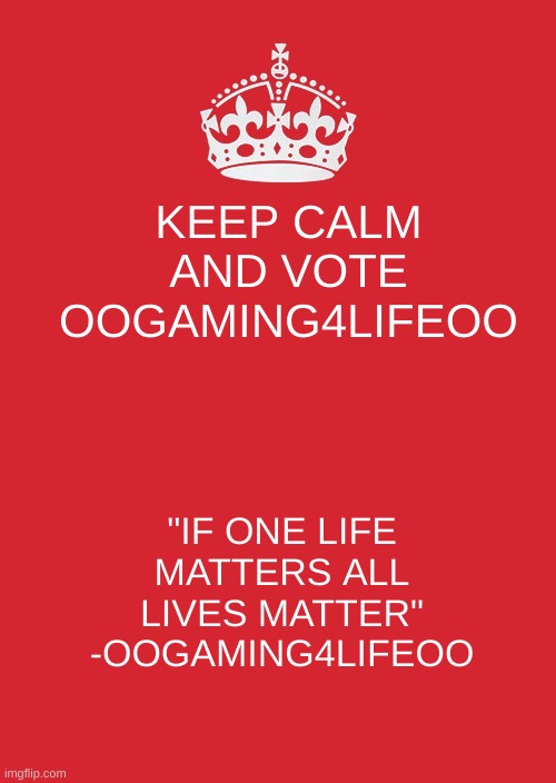 Keep calm and vote oOGaming4lifeOo! | KEEP CALM AND VOTE OOGAMING4LIFEOO; "IF ONE LIFE MATTERS ALL LIVES MATTER" -OOGAMING4LIFEOO | made w/ Imgflip meme maker