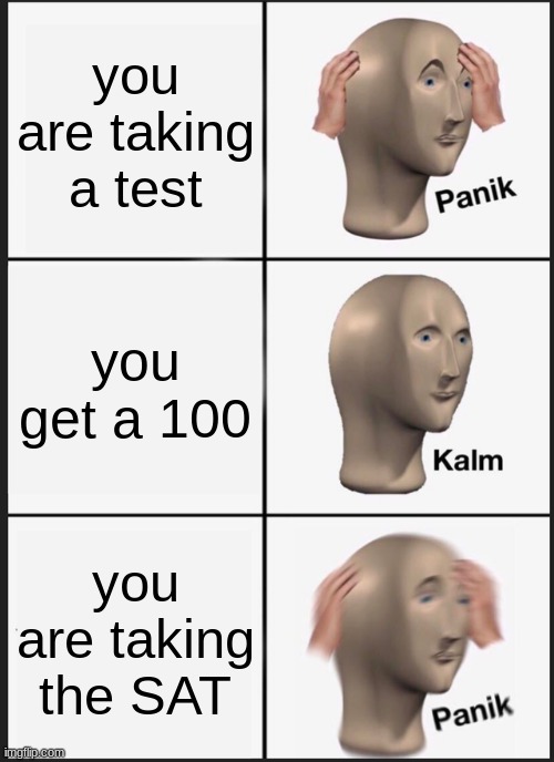 first meme | you are taking a test; you get a 100; you are taking the SAT | image tagged in memes,panik kalm panik | made w/ Imgflip meme maker