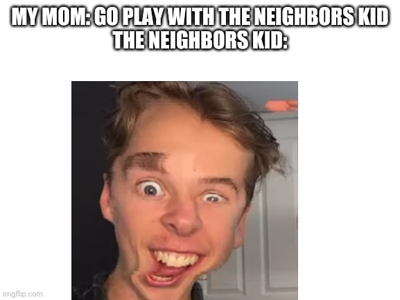 O | MY MOM: GO PLAY WITH THE NEIGHBORS KID
THE NEIGHBORS KID: | image tagged in memes,negoboirs kid,xd | made w/ Imgflip meme maker