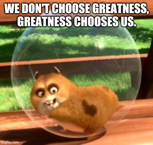 WE DON'T CHOOSE GREATNESS,
GREATNESS CHOOSES US. | made w/ Imgflip meme maker