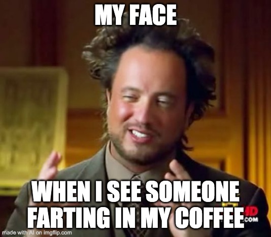 Ancient Aliens Meme | MY FACE; WHEN I SEE SOMEONE FARTING IN MY COFFEE | image tagged in memes,ancient aliens | made w/ Imgflip meme maker