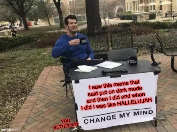 Light mode: MY EYES!!!! Dark mode: HALLELUJAH!!!!! | I saw this meme that said put on dark mode and then I did and when I did I was like HALLELUJAH; YOU BETTER NOT | image tagged in memes,change my mind | made w/ Imgflip meme maker