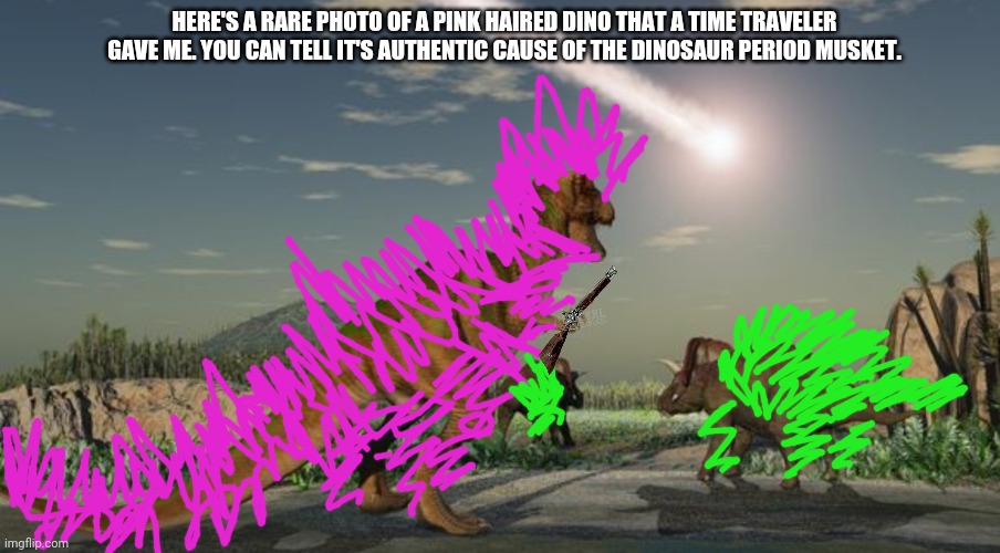 Dinosaurs meteor | HERE'S A RARE PHOTO OF A PINK HAIRED DINO THAT A TIME TRAVELER GAVE ME. YOU CAN TELL IT'S AUTHENTIC CAUSE OF THE DINOSAUR PERIOD MUSKET. | image tagged in dinosaurs meteor | made w/ Imgflip meme maker