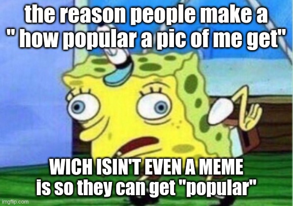 Mocking Spongebob | the reason people make a " how popular a pic of me get"; WICH ISIN'T EVEN A MEME is so they can get "popular" | image tagged in memes,mocking spongebob | made w/ Imgflip meme maker