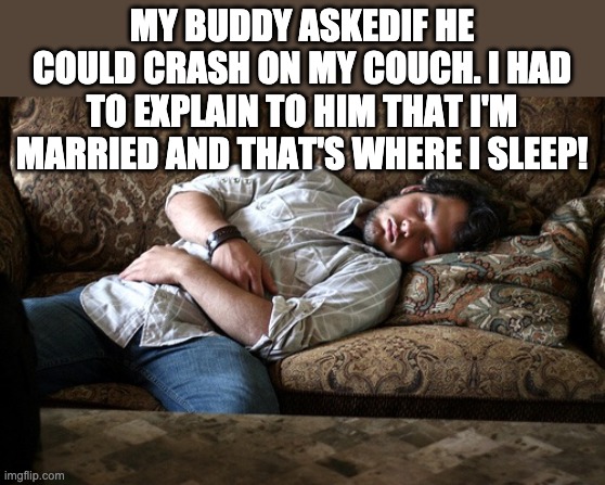 Married and Sleeping on the couch | MY BUDDY ASKEDIF HE COULD CRASH ON MY COUCH. I HAD TO EXPLAIN TO HIM THAT I'M MARRIED AND THAT'S WHERE I SLEEP! | image tagged in sleeping couch | made w/ Imgflip meme maker