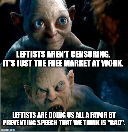Gollum | LEFTISTS AREN'T CENSORING. IT'S JUST THE FREE MARKET AT WORK. LEFTISTS ARE DOING US ALL A FAVOR BY PREVENTING SPEECH THAT WE THINK IS "BAD". | image tagged in gollum | made w/ Imgflip meme maker
