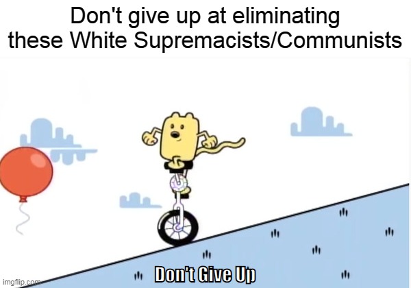 We can never give up | Don't give up at eliminating these White Supremacists/Communists | image tagged in don't give up,wubbzy,communism,nazi | made w/ Imgflip meme maker