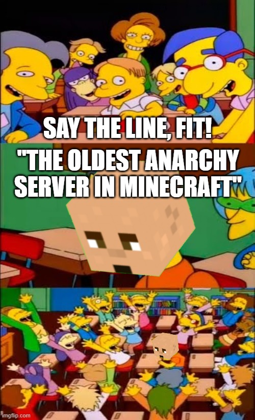 Say the line, Fit! | SAY THE LINE, FIT! "THE OLDEST ANARCHY SERVER IN MINECRAFT" | image tagged in say the line bart simpsons,fitmc,minecraft,2b2t,oldest anarchy server,in minecraft | made w/ Imgflip meme maker