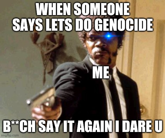 This is a lesson | WHEN SOMEONE SAYS LETS DO GENOCIDE; ME; B**CH SAY IT AGAIN I DARE U | image tagged in memes,say that again i dare you | made w/ Imgflip meme maker