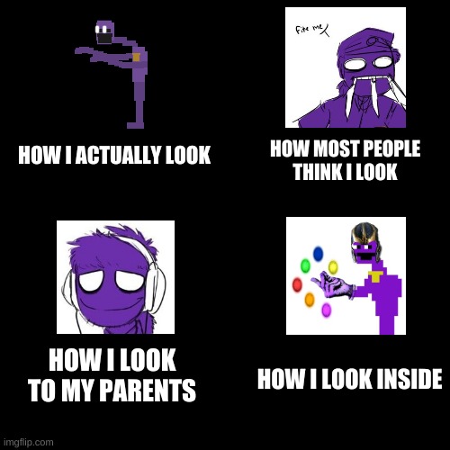 story of my life | HOW MOST PEOPLE THINK I LOOK; HOW I ACTUALLY LOOK; HOW I LOOK TO MY PARENTS; HOW I LOOK INSIDE | image tagged in memes,funny,purple guy,the man behind the slaughter,fnaf | made w/ Imgflip meme maker
