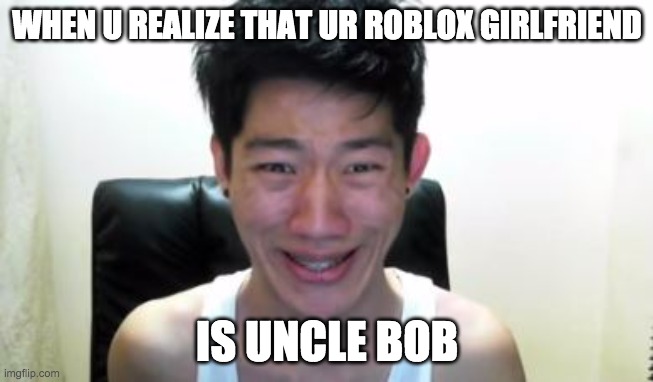 roblox gf | WHEN U REALIZE THAT UR ROBLOX GIRLFRIEND; IS UNCLE BOB | image tagged in angry korean gamer,roblox,girlfriend | made w/ Imgflip meme maker