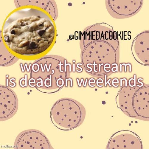 E | wow, this stream is dead on weekends | image tagged in new template | made w/ Imgflip meme maker
