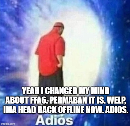Adios | YEAH I CHANGED MY MIND ABOUT FFA6. PERMABAN IT IS. WELP, IMA HEAD BACK OFFLINE NOW. ADIOS. | image tagged in adios | made w/ Imgflip meme maker