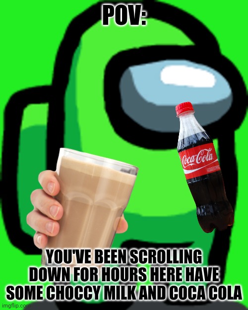 Thanks for scrolling | POV:; YOU'VE BEEN SCROLLING DOWN FOR HOURS HERE HAVE SOME CHOCCY MILK AND COCA COLA | image tagged in thanks for scrolling,have,choccy,milk,coca,cola | made w/ Imgflip meme maker