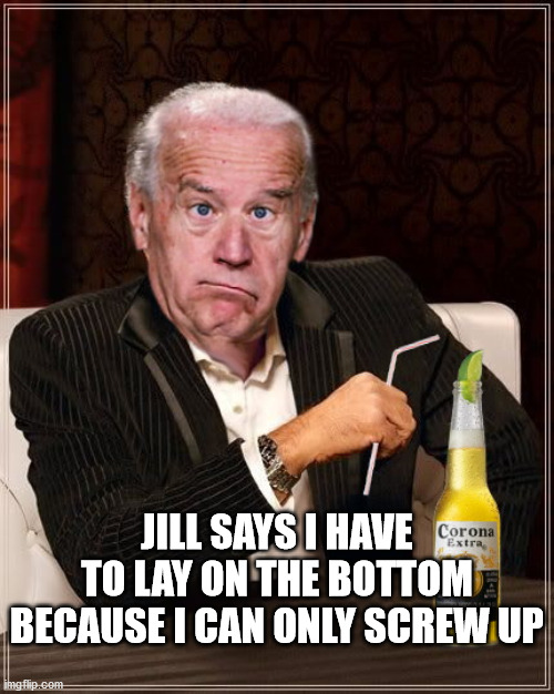 screw up | JILL SAYS I HAVE TO LAY ON THE BOTTOM BECAUSE I CAN ONLY SCREW UP | image tagged in the most confused man in the world joe biden | made w/ Imgflip meme maker