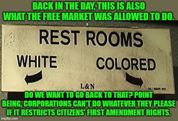 segregation | BACK IN THE DAY, THIS IS ALSO WHAT THE FREE MARKET WAS ALLOWED TO DO. DO WE WANT TO GO BACK TO THAT? POINT BEING, CORPORATIONS CAN'T DO WHAT | image tagged in segregation | made w/ Imgflip meme maker