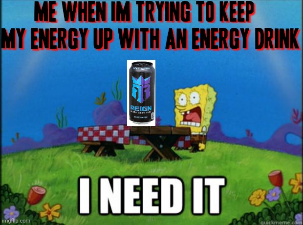 spongebob I need it | image tagged in spongebob i need it,energy drinks,memes,dank memes,energy,truth | made w/ Imgflip meme maker
