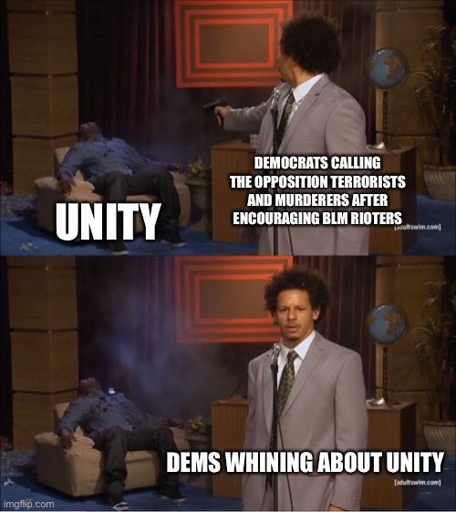 Democrats are talking unity while dividing us | DEMOCRATS CALLING THE OPPOSITION TERRORISTS AND MURDERERS AFTER ENCOURAGING BLM RIOTERS; UNITY; DEMS WHINING ABOUT UNITY | image tagged in memes,who killed hannibal | made w/ Imgflip meme maker