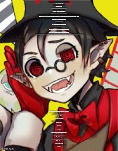 【 ???????? ❗】 | I CAN'T EVEN THINK OF SLEEPING IF I DON'T SPIT OUT THIS JUNK ALL AROUND
I'LL STAY FRUSTRATED IF I DON'T
SPEW ALL THIS UNBEARABLE BLOODY VOMIT
SPENDING LIFE LIKE THIS
JUST THROWING HEARTS AT EACH OTHER AND SNEERING
THAT'S THE STRANGE MORALITY IN THIS TOWN

THE GIRL WHO DECLARES THAT SELFIES ARE LIFE
SUBCULTURES BOMB HER WITH FICKLE EMPATHY OR THE LIKE
WE REGRET TO INFORM YOU THAT IT IS FORECAST THAT TODAY IN THE ENTIRETY OF THE TOKYO AREA SEVERE LEVELS OF EVIL SCHEMES WILL FALL FROM THE SKY

IN BROAD DAYLIGHT, ON THE STATION PLATFORM AN OVERWHELMING SENSE OF SELF AWARENESS SINKS IN AND KICKS HIM ONTO THE TRAIN TRACKS
LIKE PEOPLE'S LIVES ARE NOTHING BUT ENTERTAINMENT, AS IF THEY'RE TEAR-OUT FLYERS FROM A MAGAZINE A VICTIM OF WASTED CONTENT
THAT TURNS INTO NOTHING MORE THAN ERASER DUST

C'MON, LET'S MAKE A SCENE!
LET'S MAKE A SCENE!
FIRE MISSILES DEPENDING ON YOUR IMPRESSIONS
C'MON, LET'S MAKE A SCENE!
LET'S MAKE A SCENE!
JUST TAPE IT BACK TOGETHER WITH SOME JUSTIFICATION AFTERWARDS
IN THIS STRANGE ERA
EVERYONE WANTS THE WORLD IS ENDING TOMORROW PROPHECY TO BE TRUE
IN THIS LUXURIOUS WORLD, WITH NO DISCOMFORT AND EVERYTHING WE COULD POSSIBLY HAVE AND YET THE ONLY THINGS WE TRULY WE TRULY DESIRED WERE UNATTAINABLE; REGRETTING WHAT'S BEEN DONE THOUSANDS, NO, TENS OF THOUSANDS OF TIMES LIKE THAT'S ALL WE KNOW HOW TO DO
BUT THAT'S WHAT MAKES THIS TOWN SO INTERESTING

WHY IS IT THAT THIS INSTRUCTION MANUAL THAT'S A VISION FOR THE FUTURE
DOESN'T HAVE A LEAD DESIGN FOR
ITS MOST IMPORTANT TECHNIQUE
SO PEOPLE BRANDISH THEIR BARBARIC WEAPONS
THAT'S JUST SECOND NATURE TO THEM
WHEN WILL THE DEBUGGING OF THE CONTAMINATED HUMAN RACE FINALLY BE OVER?
C'MON, LET'S MAKE A SCENE!
LET'S MAKE A SCENE!
ALL THESE SENSATIONS?
DROP A BOMB ON 'EM
C'MON, LET'S MAKE A SCENE!
LET'S MAKE A SCENE!
GIVE UP ALL YOUR WORLDLY POSSESSIONS

THERE'S NOTHING MORE TO LOSE, SEE; WE'RE NOT IN A POSITION TO BE LOVED, EITHER
UNAVOIDABLE LINES OF DEFENSE THAT EXTEND OVER OUR LIFETIME
WE JUST SIMPLY SHOW OFF THESE RIFLES WE CALL IMMATURITY
RIOTS WITH GUNPOWDER FUMES?
NOTHING MORE THAN A COMICAL SHOW

IT'S OKAY TO JUST KEEP BLUFFING YOUR WAY THROUGH YOUR ENTIRE LIFE
YOU JUST HAVE TO TAKE DOWN
THE KING OF THE HILL LIKE THIS PLAY THE VICTIM
IN A VILLAGE OF BARRACKS, AND MAKE A SCENE
EVEN WITH THESE HOLLOW SOCIAL STANDINGS OF OURS, WE'LL MAKE A SCENE
LET'S JUST MAKE A SCENE! | image tagged in just a song,its a bop,bio lyrics | made w/ Imgflip meme maker