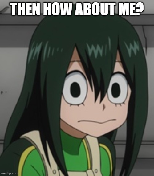 BNHA - Tsuyu “Froppy” Asui | THEN HOW ABOUT ME? | image tagged in bnha - tsuyu froppy asui | made w/ Imgflip meme maker